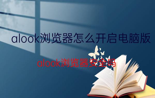 alook浏览器怎么开启电脑版 alook浏览器安全吗？